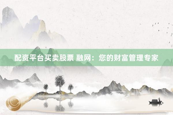 配资平台买卖股票 融网：您的财富管理专家