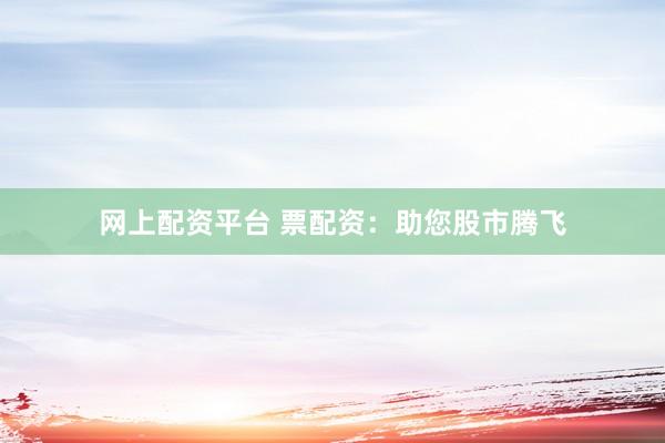 网上配资平台 票配资：助您股市腾飞