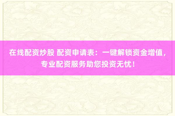 在线配资炒股 配资申请表：一键解锁资金增值，专业配资服务助您投资无忧！
