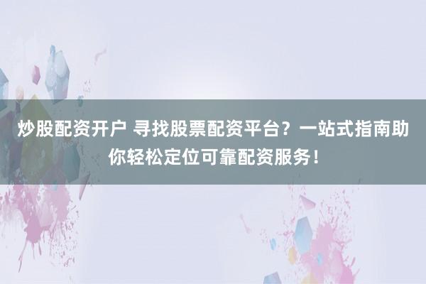 炒股配资开户 寻找股票配资平台？一站式指南助你轻松定位可靠配资服务！