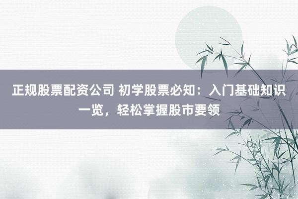 正规股票配资公司 初学股票必知：入门基础知识一览，轻松掌握股市要领