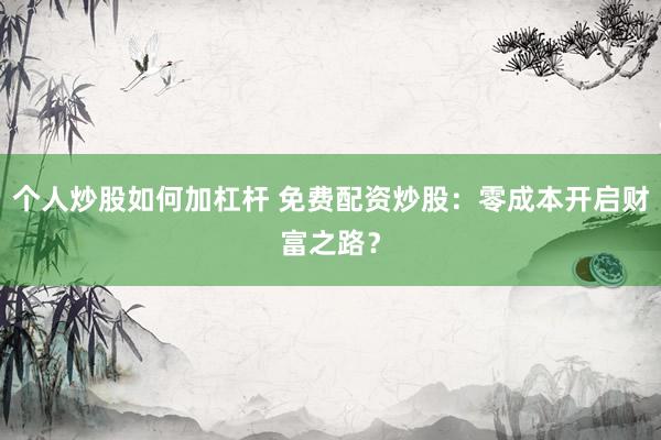 个人炒股如何加杠杆 免费配资炒股：零成本开启财富之路？