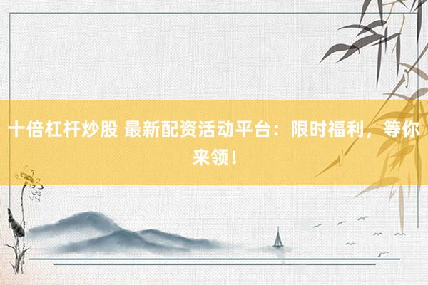 十倍杠杆炒股 最新配资活动平台:限时福利,等你来领!