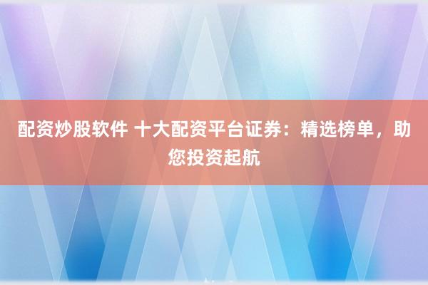 配资炒股软件 十大配资平台证券:精选榜单,助您投资起航