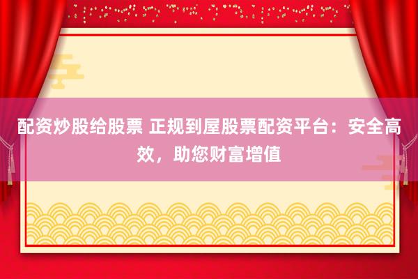 配资炒股给股票 正规到屋股票配资平台:安全高效,助您财富增值
