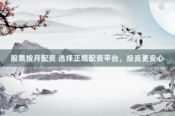 股票按月配资 选择正规配资平台，投资更安心