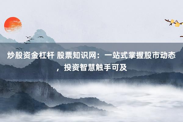 炒股资金杠杆 股票知识网：一站式掌握股市动态，投资智慧触手可及
