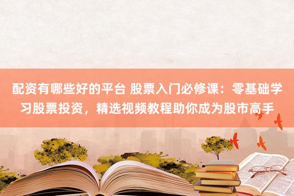 配资有哪些好的平台 股票入门必修课：零基础学习股票投资，精选视频教程助你成为股市高手