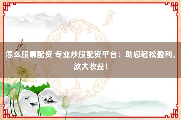 怎么股票配资 专业炒股配资平台:助您轻松盈利,放大收益!