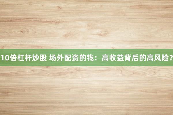10倍杠杆炒股 场外配资的钱：高收益背后的高风险？