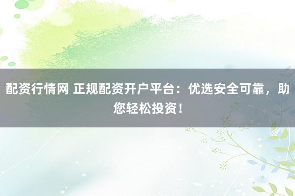 配资行情网 正规配资开户平台：优选安全可靠，助您轻松投资！