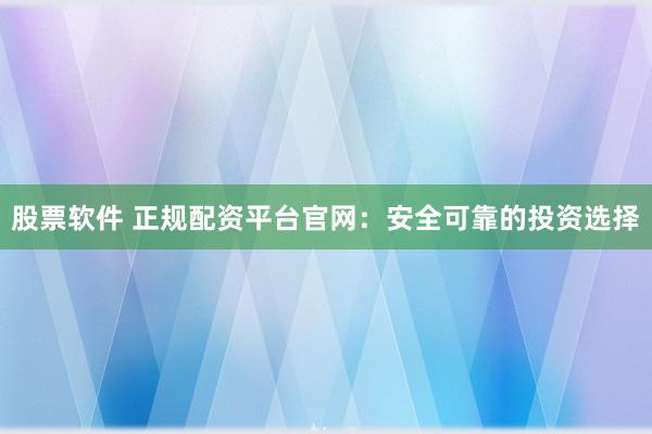 股票软件 正规配资平台官网：安全可靠的投资选择