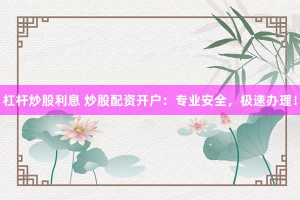 杠杆炒股利息 炒股配资开户：专业安全，极速办理！