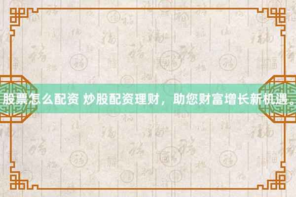 股票怎么配资 炒股配资理财，助您财富增长新机遇。