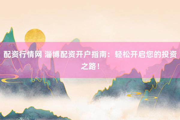 配资行情网 淄博配资开户指南:轻松开启您的投资之路!