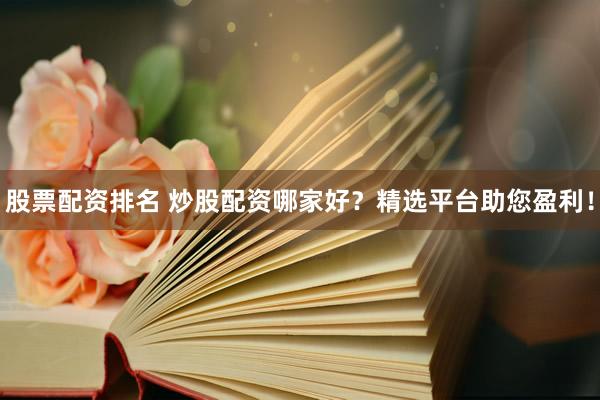 股票配资排名 炒股配资哪家好?精选平台助您盈利!