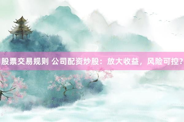 股票交易规则 公司配资炒股:放大收益,风险可控?