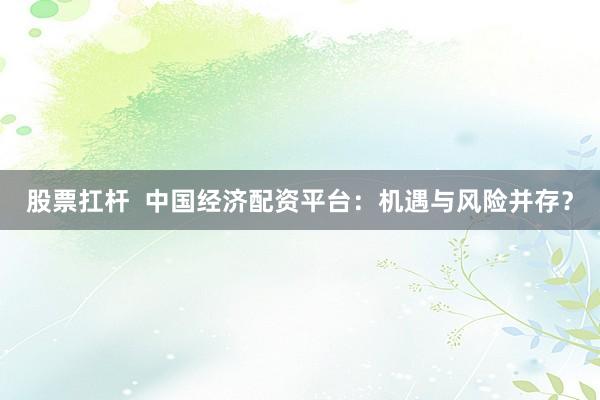 股票扛杆  中国经济配资平台：机遇与风险并存？