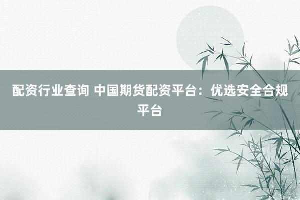 配资行业查询 中国期货配资平台:优选安全合规平台
