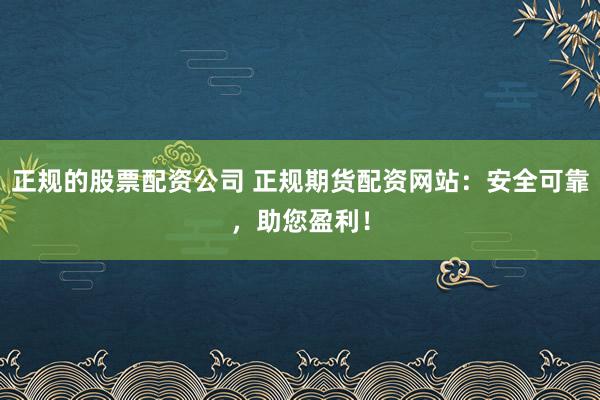 正规的股票配资公司 正规期货配资网站：安全可靠，助您盈利！