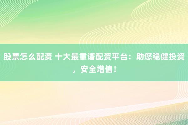 股票怎么配资 十大最靠谱配资平台：助您稳健投资，安全增值！