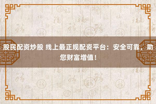 股民配资炒股 线上最正规配资平台：安全可靠，助您财富增值！