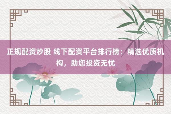 正规配资炒股 线下配资平台排行榜：精选优质机构，助您投资无忧