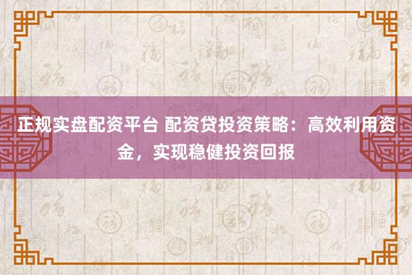 正规实盘配资平台 配资贷投资策略：高效利用资金，实现稳健投资回报