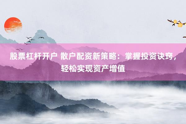 股票杠杆开户 散户配资新策略：掌握投资诀窍，轻松实现资产增值