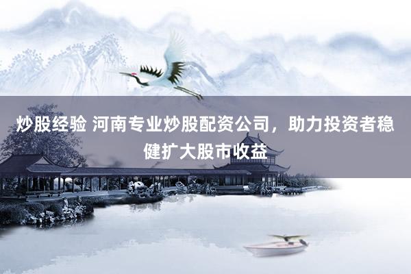 炒股经验 河南专业炒股配资公司，助力投资者稳健扩大股市收益