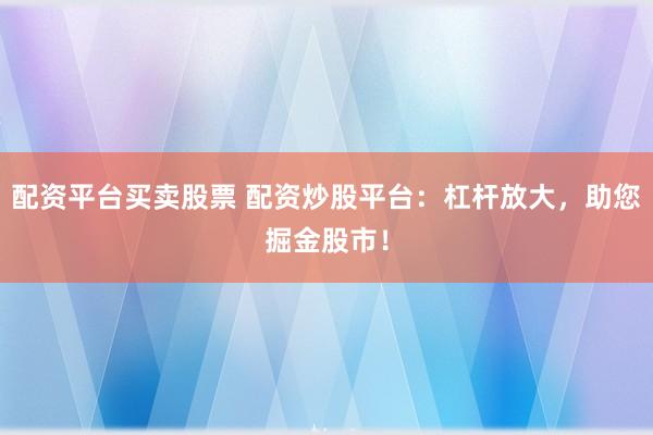 配资平台买卖股票 配资炒股平台：杠杆放大，助您掘金股市！