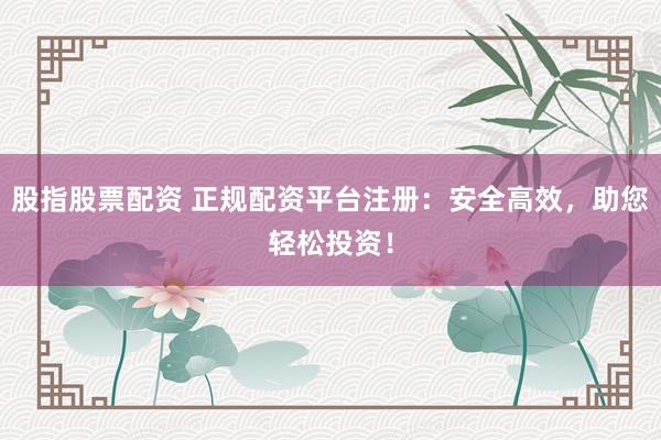 股指股票配资 正规配资平台注册：安全高效，助您轻松投资！