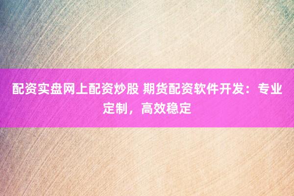 配资实盘网上配资炒股 期货配资软件开发:专业定制,高效稳定