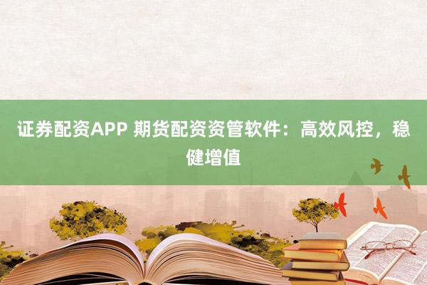 证券配资APP 期货配资资管软件：高效风控，稳健增值