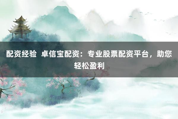 配资经验  卓信宝配资：专业股票配资平台，助您轻松盈利