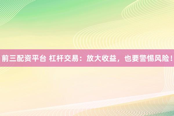 前三配资平台 杠杆交易：放大收益，也要警惕风险！