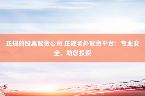 正规的股票配资公司 正规场外配资平台：专业安全，助您投资