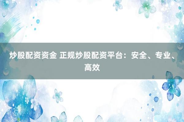炒股配资资金 正规炒股配资平台：安全、专业、高效