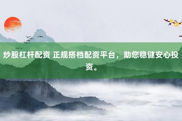 炒股杠杆配资 正规搭档配资平台，助您稳健安心投资。