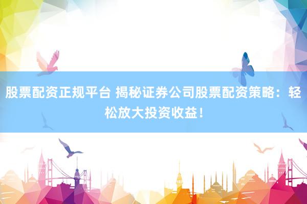 股票配资正规平台 揭秘证券公司股票配资策略：轻松放大投资收益！
