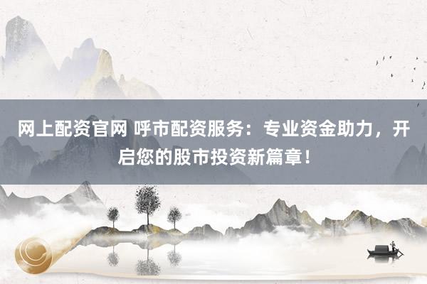 网上配资官网 呼市配资服务：专业资金助力，开启您的股市投资新篇章！