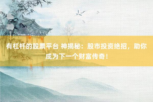 有杠杆的股票平台 神揭秘：股市投资绝招，助你成为下一个财富传奇！