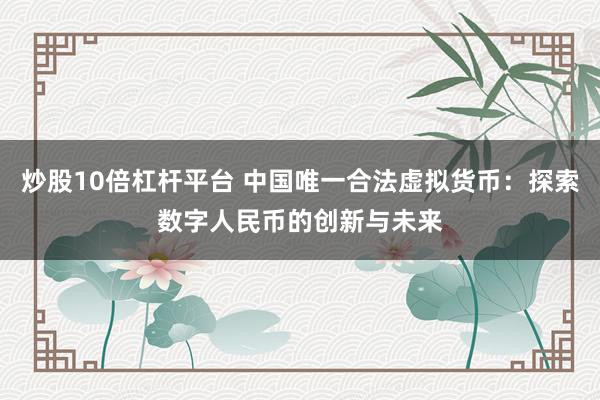炒股10倍杠杆平台 中国唯一合法虚拟货币：探索数字人民币的创新与未来