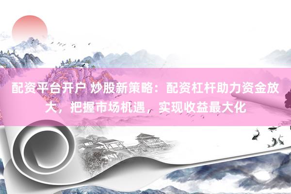 配资平台开户 炒股新策略：配资杠杆助力资金放大，把握市场机遇，实现收益最大化