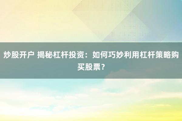 炒股开户 揭秘杠杆投资：如何巧妙利用杠杆策略购买股票？