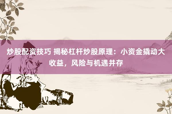 炒股配资技巧 揭秘杠杆炒股原理：小资金撬动大收益，风险与机遇并存