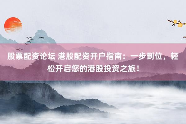 股票配资论坛 港股配资开户指南:一步到位,轻松开启您的港股投资之旅!