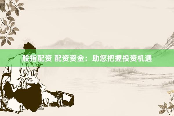 股指配资 配资资金：助您把握投资机遇