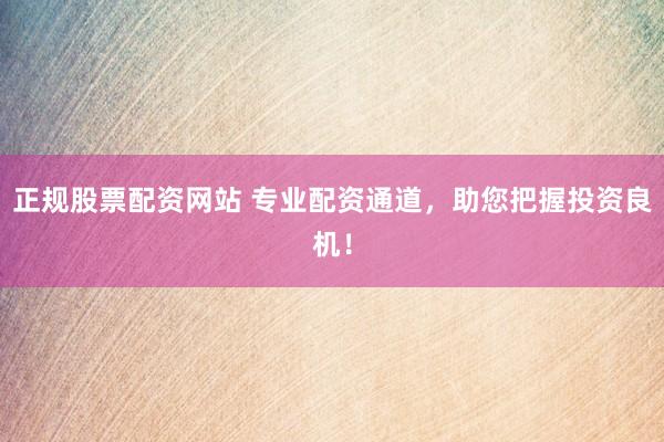 正规股票配资网站 专业配资通道，助您把握投资良机！