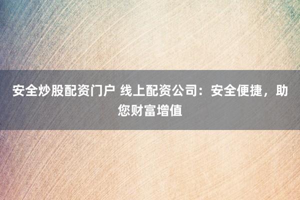 安全炒股配资门户 线上配资公司:安全便捷,助您财富增值